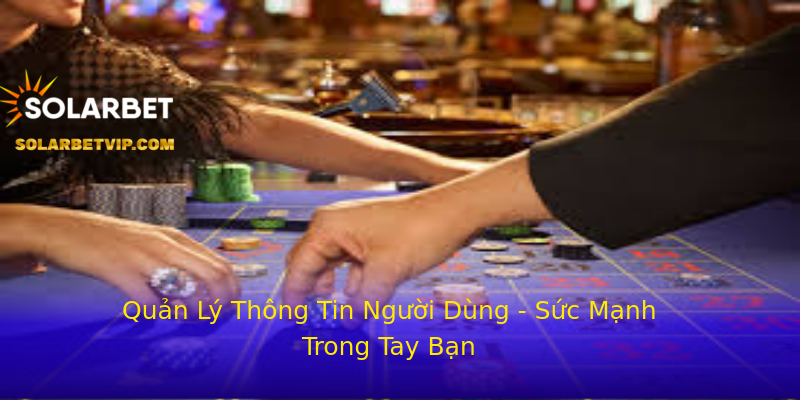 Quản Lý Thông Tin Người Dùng - Sức Mạnh Trong Tay Bạn Quản Lý Thông Tin Người Dùng - Sức Mạnh Trong Tay Bạn